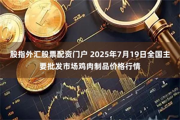 股指外汇股票配资门户 2025年7月19日全国主要批发市场鸡肉制品价格行情