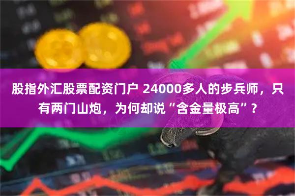 股指外汇股票配资门户 24000多人的步兵师，只有两门山炮，为何却说“含金量极高”？