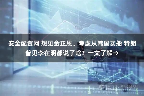 安全配资网 想见金正恩、考虑从韩国买船 特朗普见李在明都说了啥？一文了解→