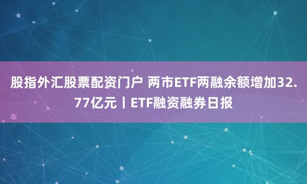股指外汇股票配资门户 两市ETF两融余额增加32.77亿元丨ETF融资融券日报