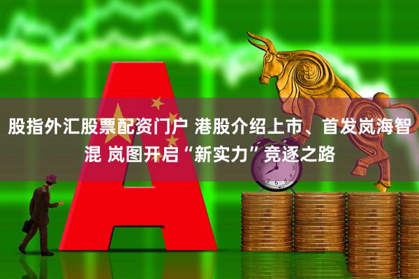 股指外汇股票配资门户 港股介绍上市、首发岚海智混 岚图开启“新实力”竞逐之路