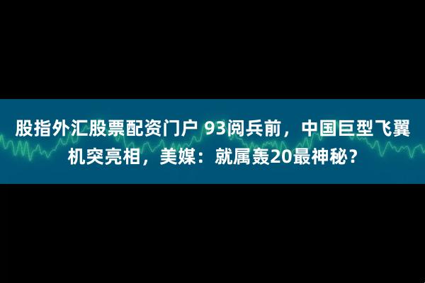 股指外汇股票配资门户 93阅兵前，中国巨型飞翼机突亮相，美媒：就属轰20最神秘？