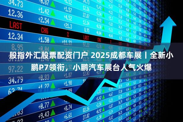 股指外汇股票配资门户 2025成都车展丨全新小鹏P7领衔，小鹏汽车展台人气火爆