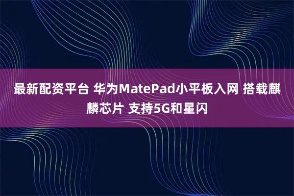 最新配资平台 华为MatePad小平板入网 搭载麒麟芯片 支持5G和星闪