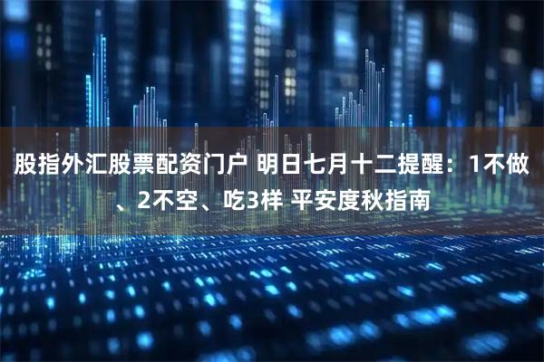 股指外汇股票配资门户 明日七月十二提醒：1不做、2不空、吃3样 平安度秋指南