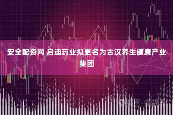 安全配资网 启迪药业拟更名为古汉养生健康产业集团