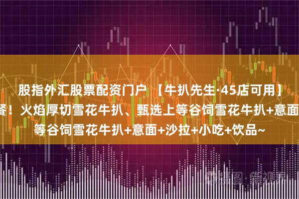 股指外汇股票配资门户 【牛扒先生·45店可用】149元招牌牛扒套餐！火焰厚切雪花牛扒、甄选上等谷饲雪花牛扒+意面+沙拉+小吃+饮品~