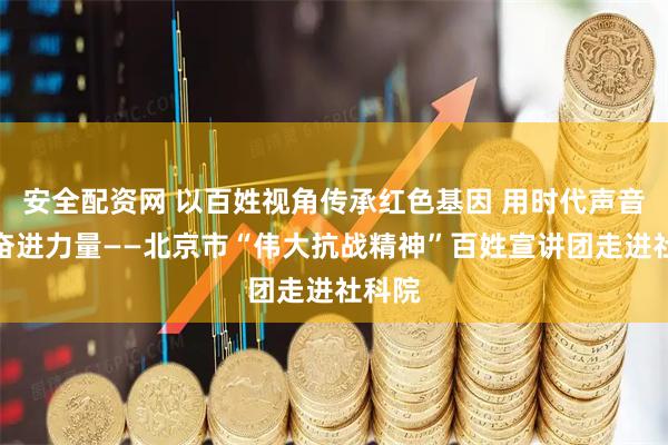 安全配资网 以百姓视角传承红色基因 用时代声音激扬奋进力量——北京市“伟大抗战精神”百姓宣讲团走进社科院