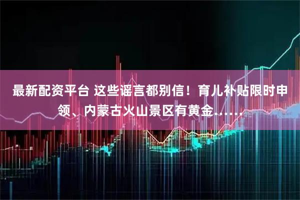 最新配资平台 这些谣言都别信！育儿补贴限时申领、内蒙古火山景区有黄金……
