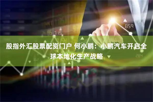 股指外汇股票配资门户 何小鹏：小鹏汽车开启全球本地化生产战略