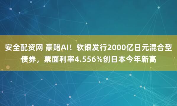 安全配资网 豪赌AI！软银发行2000亿日元混合型债券，票面利率4.556%创日本今年新高