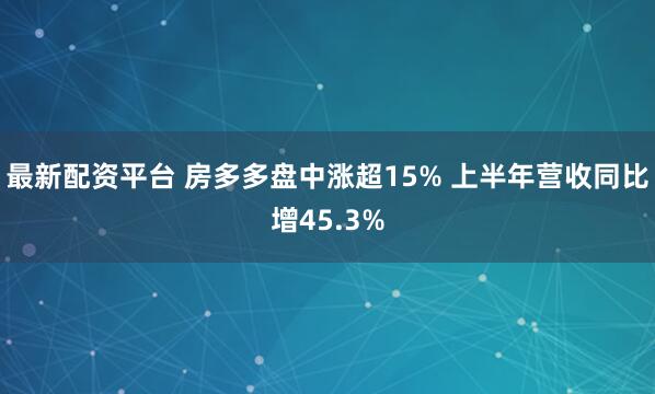 最新配资平台 房多多盘中涨超15% 上半年营收同比增45.3%