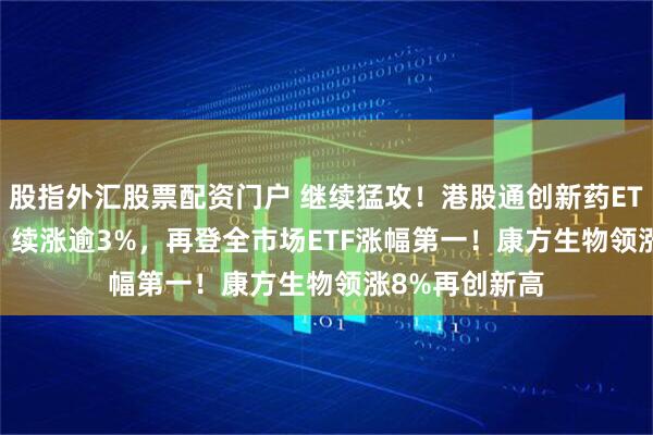 股指外汇股票配资门户 继续猛攻！港股通创新药ETF（520880）续涨逾3%，再登全市场ETF涨幅第一！康方生物领涨8%再创新高