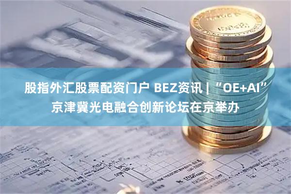 股指外汇股票配资门户 BEZ资讯 | “OE+AI”京津冀光电融合创新论坛在京举办