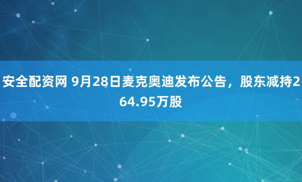 安全配资网 9月28日麦克奥迪发布公告，股东减持264.95万股