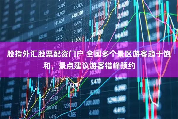 股指外汇股票配资门户 全国多个景区游客趋于饱和，景点建议游客错峰预约