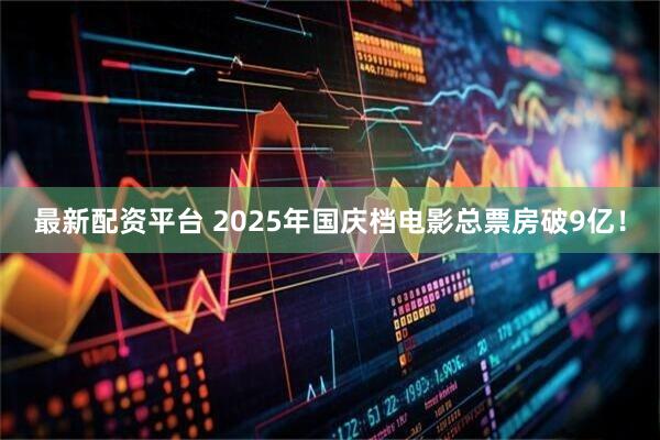 最新配资平台 2025年国庆档电影总票房破9亿！