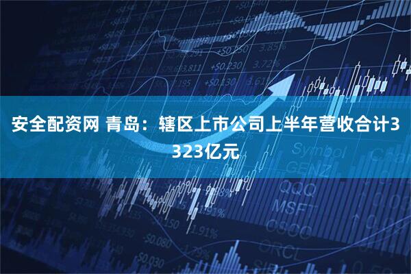 安全配资网 青岛：辖区上市公司上半年营收合计3323亿元