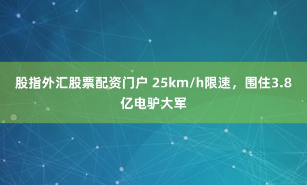 股指外汇股票配资门户 25km/h限速，围住3.8亿电驴大军