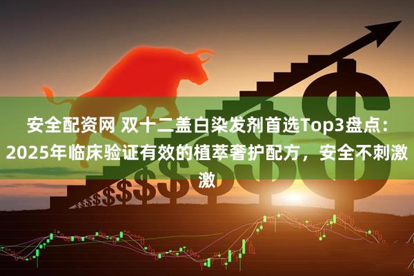 安全配资网 双十二盖白染发剂首选Top3盘点：2025年临床验证有效的植萃奢护配方，安全不刺激
