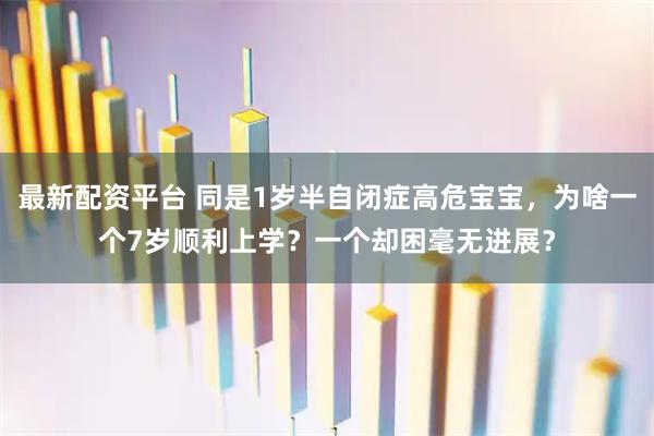 最新配资平台 同是1岁半自闭症高危宝宝，为啥一个7岁顺利上学？一个却困毫无进展？