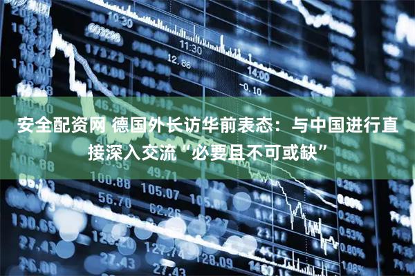 安全配资网 德国外长访华前表态：与中国进行直接深入交流“必要且不可或缺”