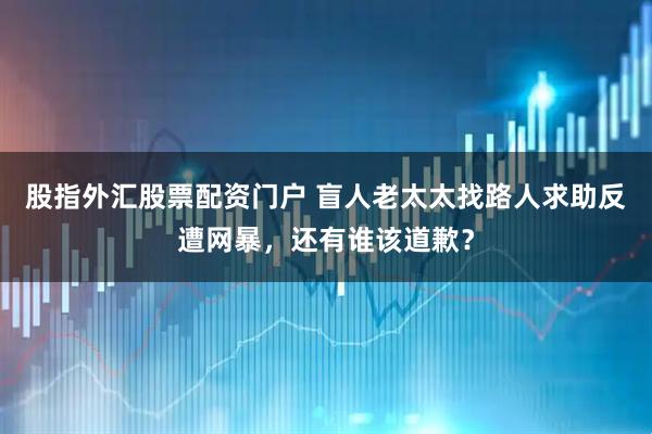 股指外汇股票配资门户 盲人老太太找路人求助反遭网暴，还有谁该道歉？