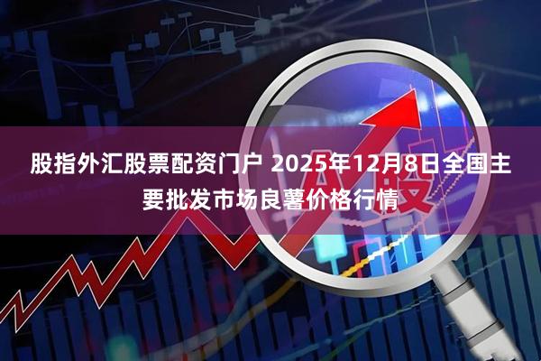 股指外汇股票配资门户 2025年12月8日全国主要批发市场良薯价格行情