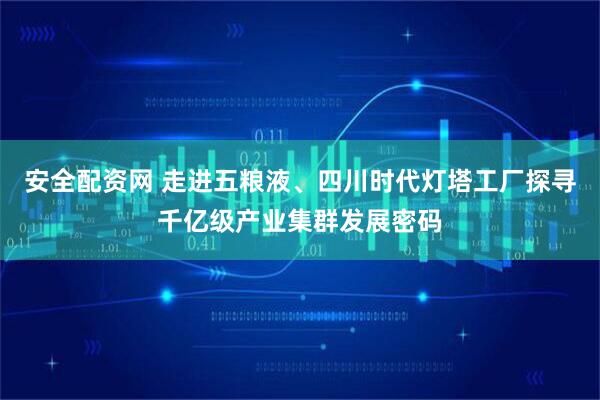 安全配资网 走进五粮液、四川时代灯塔工厂探寻千亿级产业集群发展密码