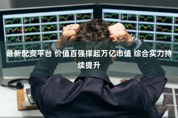 最新配资平台 价值百强撑起万亿市值 综合实力持续提升