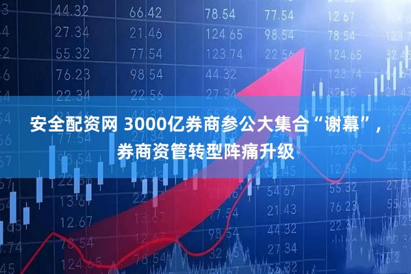 安全配资网 3000亿券商参公大集合“谢幕”，券商资管转型阵痛升级
