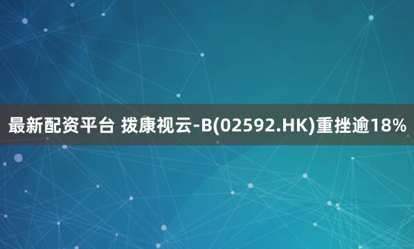 最新配资平台 拨康视云-B(02592.HK)重挫逾18%
