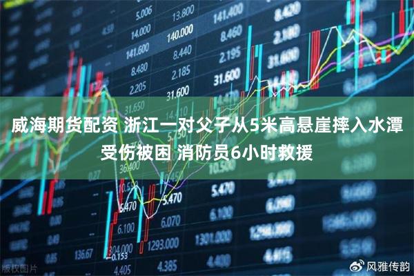 威海期货配资 浙江一对父子从5米高悬崖摔入水潭受伤被困 消防员6小时救援