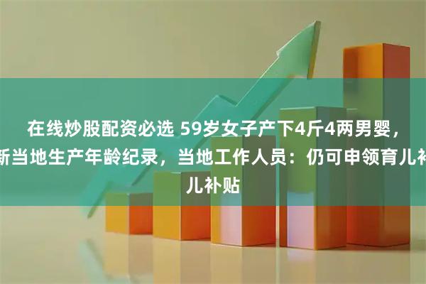 在线炒股配资必选 59岁女子产下4斤4两男婴，刷新当地生产年龄纪录，当地工作人员：仍可申领育儿补贴