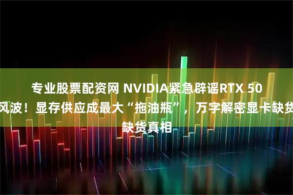 专业股票配资网 NVIDIA紧急辟谣RTX 50停产风波！显存供应成最大“拖油瓶”，万字解密显卡缺货真相