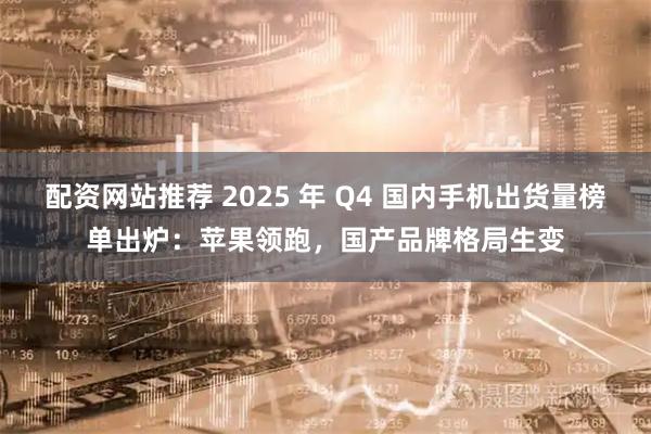 配资网站推荐 2025 年 Q4 国内手机出货量榜单出炉：苹果领跑，国产品牌格局生变