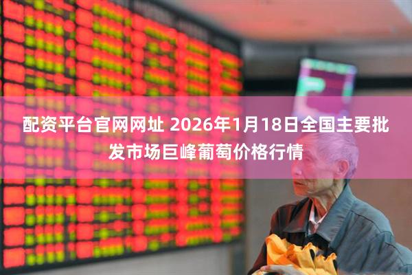 配资平台官网网址 2026年1月18日全国主要批发市场巨峰葡萄价格行情