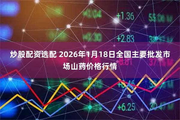 炒股配资选配 2026年1月18日全国主要批发市场山药价格行情