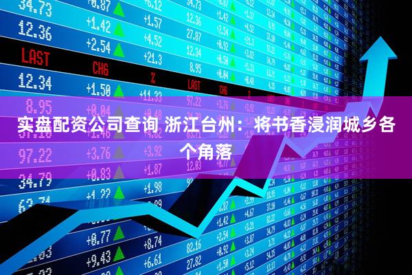 实盘配资公司查询 浙江台州：将书香浸润城乡各个角落