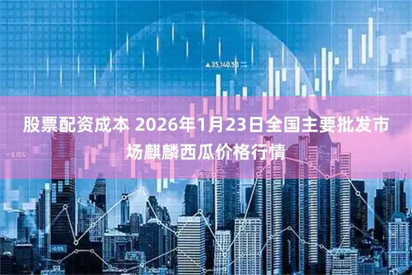 股票配资成本 2026年1月23日全国主要批发市场麒麟西瓜价格行情