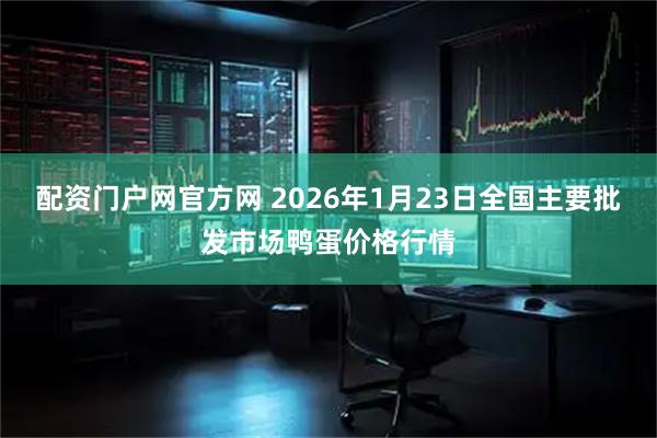 配资门户网官方网 2026年1月23日全国主要批发市场鸭蛋价格行情