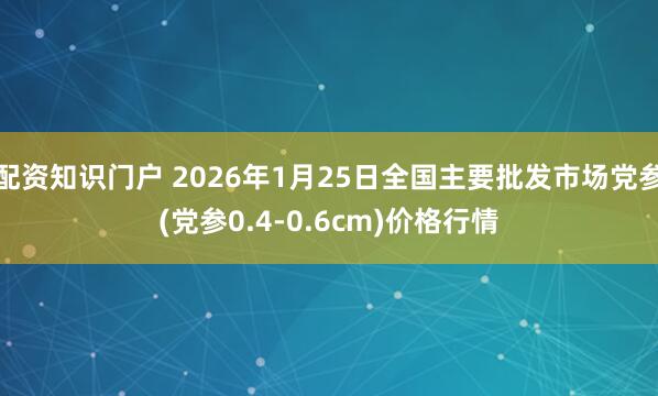 配资知识门户 2026年1月25日全国主要批发市场党参(党参0.4-0.6cm)价格行情