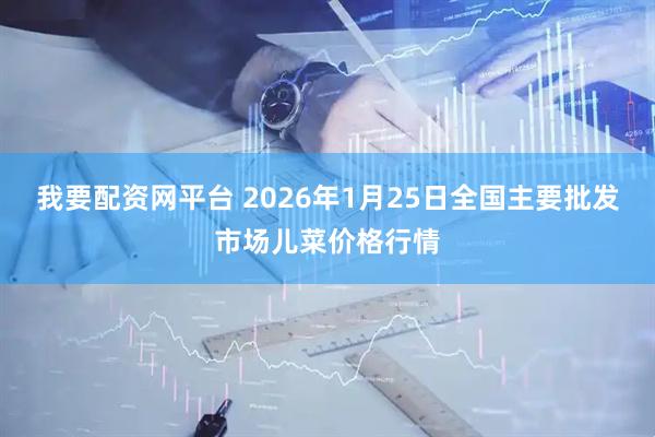 我要配资网平台 2026年1月25日全国主要批发市场儿菜价格行情