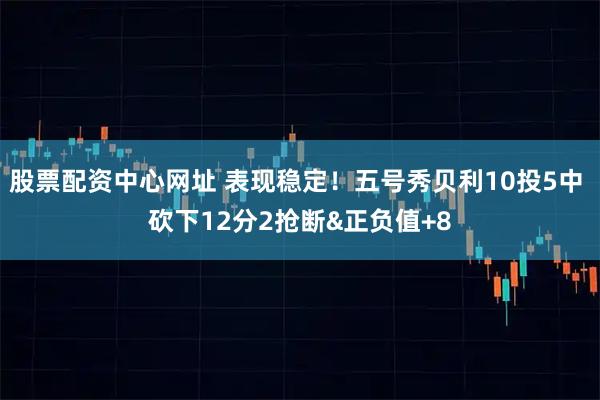 股票配资中心网址 表现稳定！五号秀贝利10投5中 砍下12分2抢断&正负值+8