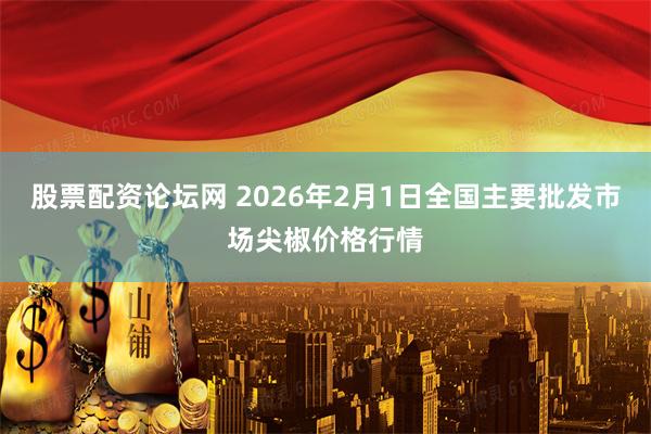 股票配资论坛网 2026年2月1日全国主要批发市场尖椒价格行情