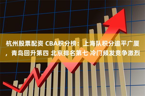 杭州股票配资 CBA积分榜：上海队积分追平广厦，青岛回升第四 北京排名第七 冷门频发竞争激烈