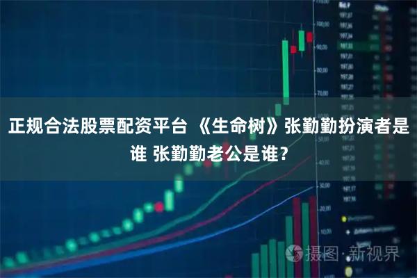 正规合法股票配资平台 《生命树》张勤勤扮演者是谁 张勤勤老公是谁？