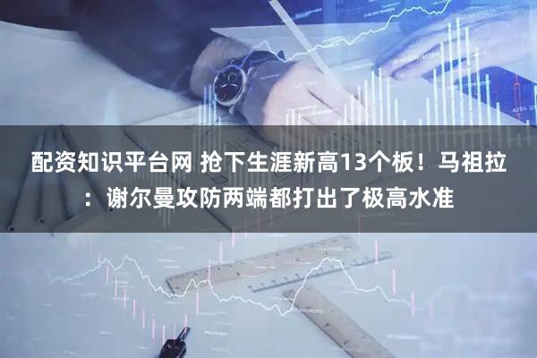 配资知识平台网 抢下生涯新高13个板！马祖拉：谢尔曼攻防两端都打出了极高水准