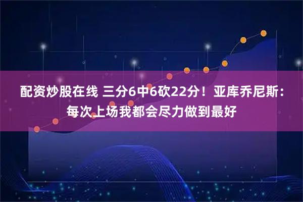 配资炒股在线 三分6中6砍22分！亚库乔尼斯：每次上场我都会尽力做到最好