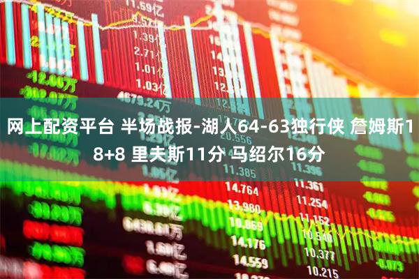 网上配资平台 半场战报-湖人64-63独行侠 詹姆斯18+8 里夫斯11分 马绍尔16分
